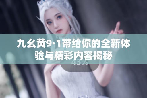 九幺黄9·1带给你的全新体验与精彩内容揭秘