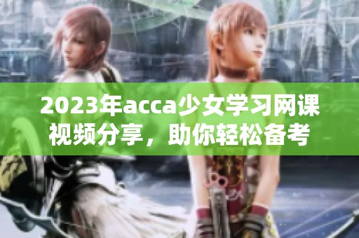 2023年acca少女学习网课视频分享，助你轻松备考
