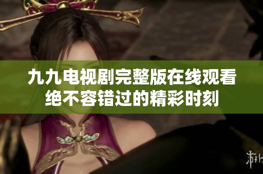 九九电视剧完整版在线观看绝不容错过的精彩时刻