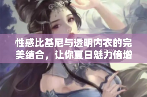 性感比基尼与透明内衣的完美结合，让你夏日魅力倍增