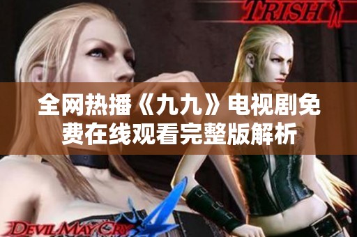 全网热播《九九》电视剧免费在线观看完整版解析