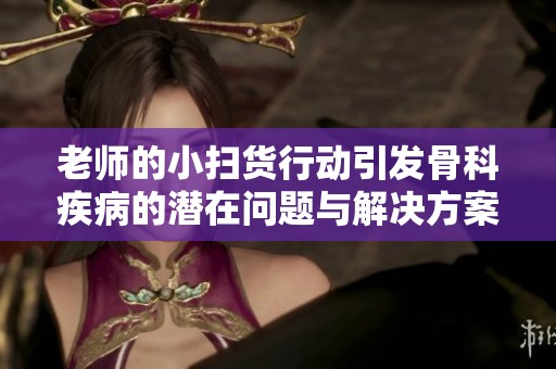 老师的小扫货行动引发骨科疾病的潜在问题与解决方案