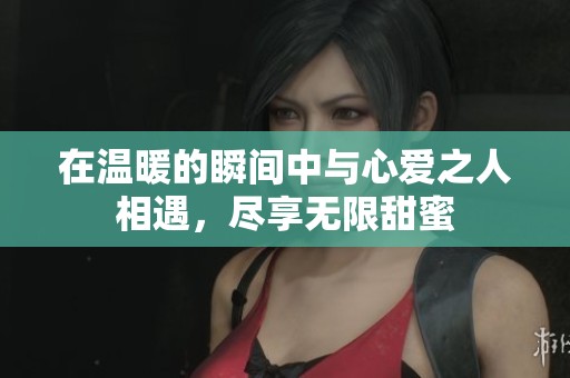 在温暖的瞬间中与心爱之人相遇，尽享无限甜蜜