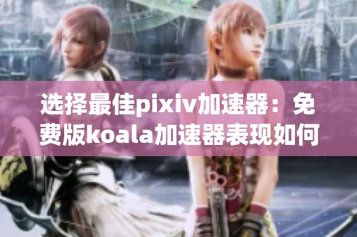 选择最佳pixiv加速器：免费版koala加速器表现如何？