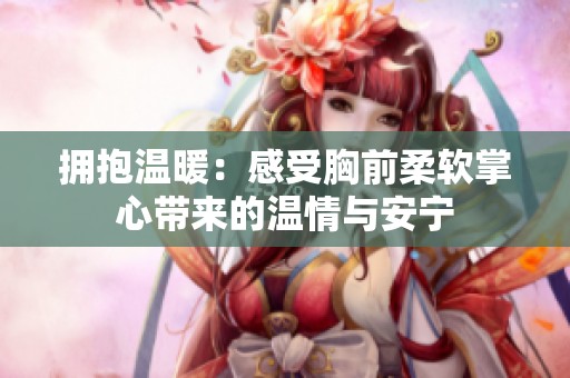 拥抱温暖：感受胸前柔软掌心带来的温情与安宁