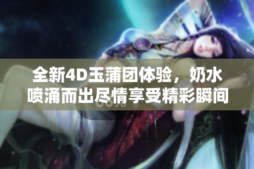 全新4D玉蒲团体验，奶水喷涌而出尽情享受精彩瞬间