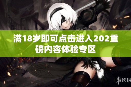 满18岁即可点击进入202重磅内容体验专区