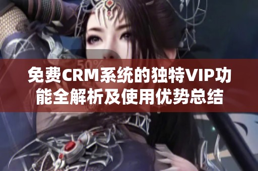 免费CRM系统的独特VIP功能全解析及使用优势总结