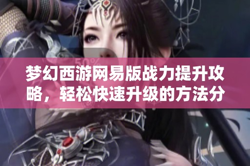 梦幻西游网易版战力提升攻略，轻松快速升级的方法分享！