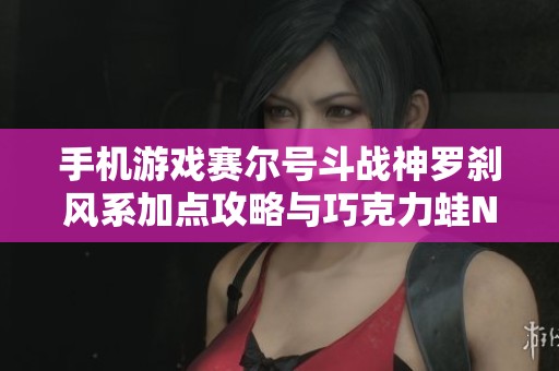 手机游戏赛尔号斗战神罗刹风系加点攻略与巧克力蛙NPC装备解析