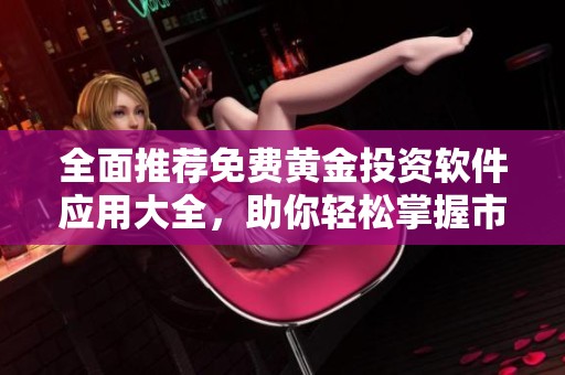 全面推荐免费黄金投资软件应用大全，助你轻松掌握市场动态