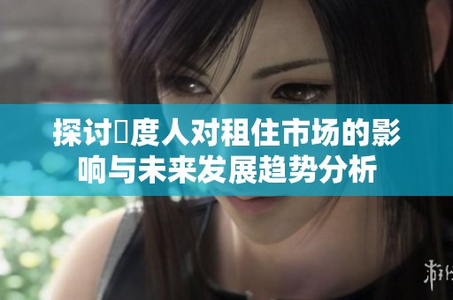 探讨卬度人对租住市场的影响与未来发展趋势分析
