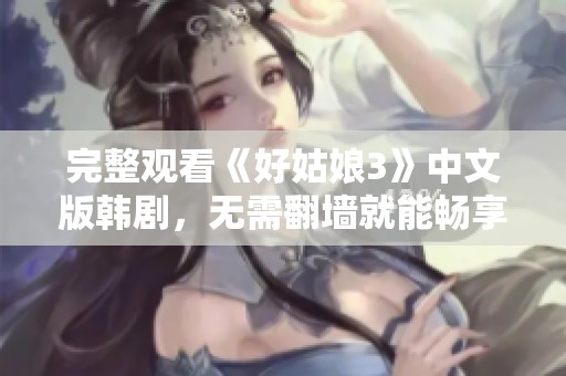 完整观看《好姑娘3》中文版韩剧，无需翻墙就能畅享精彩剧情