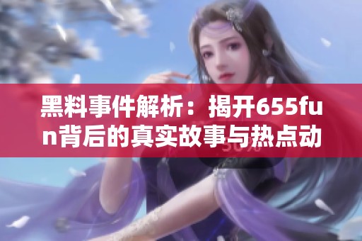 黑料事件解析：揭开655fun背后的真实故事与热点动态