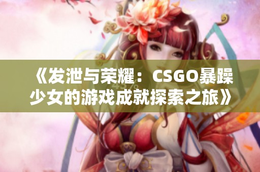 《发泄与荣耀：CSGO暴躁少女的游戏成就探索之旅》