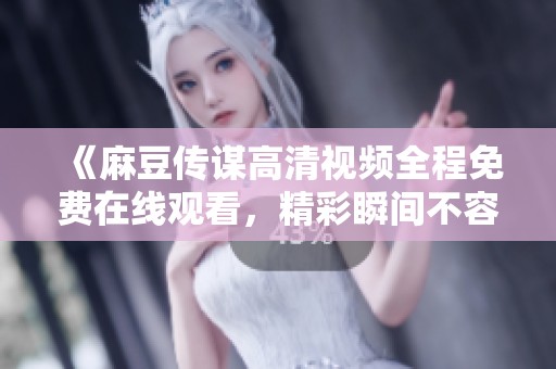 《麻豆传谋高清视频全程免费在线观看，精彩瞬间不容错过》