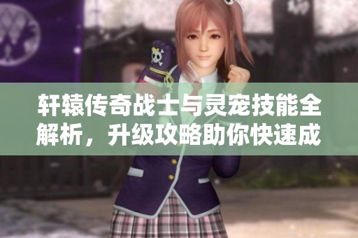 轩辕传奇战士与灵宠技能全解析，升级攻略助你快速成长