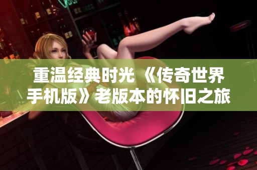 重温经典时光 《传奇世界手机版》老版本的怀旧之旅