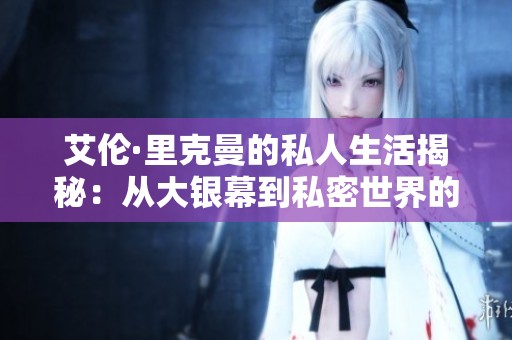 艾伦·里克曼的私人生活揭秘：从大银幕到私密世界的真实故事