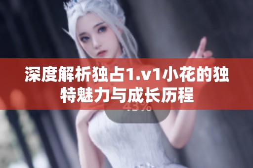 深度解析独占1.v1小花的独特魅力与成长历程