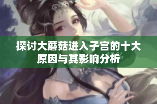 探讨大蘑菇进入子宫的十大原因与其影响分析