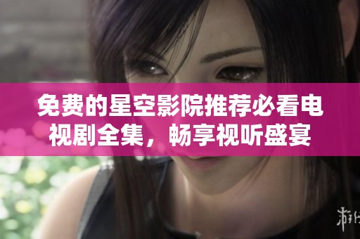 免费的星空影院推荐必看电视剧全集，畅享视听盛宴