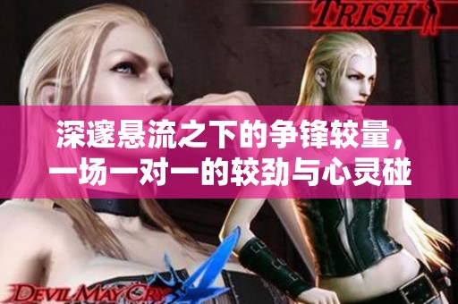 深邃悬流之下的争锋较量，一场一对一的较劲与心灵碰撞