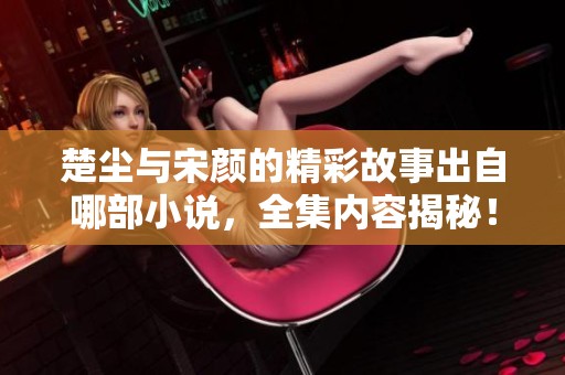 楚尘与宋颜的精彩故事出自哪部小说，全集内容揭秘！