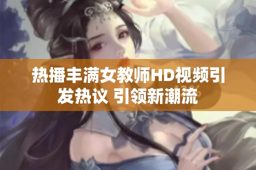 热播丰满女教师HD视频引发热议 引领新潮流