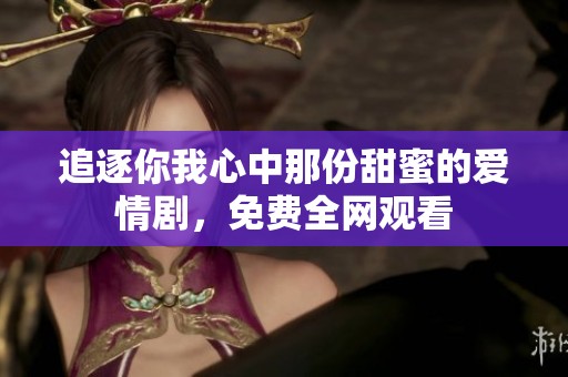 追逐你我心中那份甜蜜的爱情剧，免费全网观看