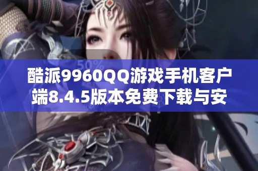 酷派9960QQ游戏手机客户端8.4.5版本免费下载与安装指南