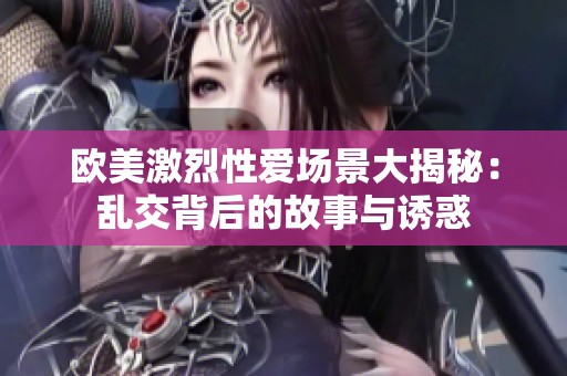 欧美激烈性爱场景大揭秘：乱交背后的故事与诱惑