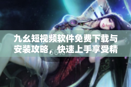 九幺短视频软件免费下载与安装攻略，快速上手享受精彩内容
