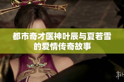 都市奇才医神叶辰与夏若雪的爱情传奇故事