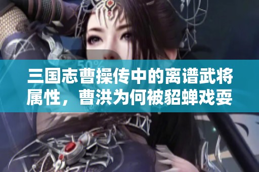 三国志曹操传中的离谱武将属性，曹洪为何被貂蝉戏耍在地上