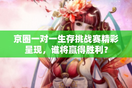 京圈一对一生存挑战赛精彩呈现，谁将赢得胜利？