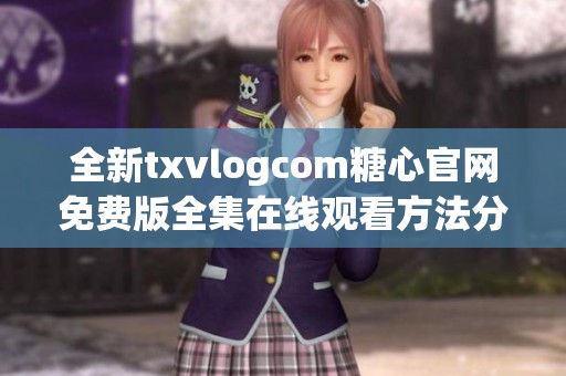 全新txvlogcom糖心官网免费版全集在线观看方法分享