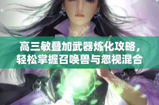 高三敏叠加武器炼化攻略，轻松掌握召唤兽与忽视混合技巧