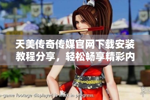 天美传奇传媒官网下载安装教程分享，轻松畅享精彩内容