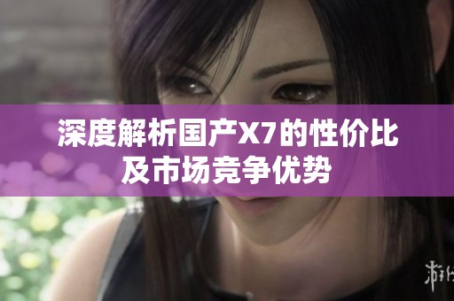 深度解析国产X7的性价比及市场竞争优势