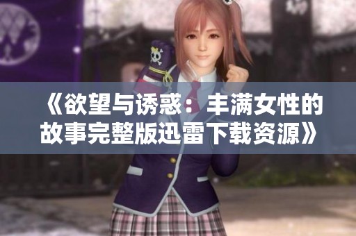 《欲望与诱惑：丰满女性的故事完整版迅雷下载资源》