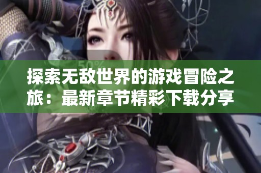 探索无敌世界的游戏冒险之旅：最新章节精彩下载分享