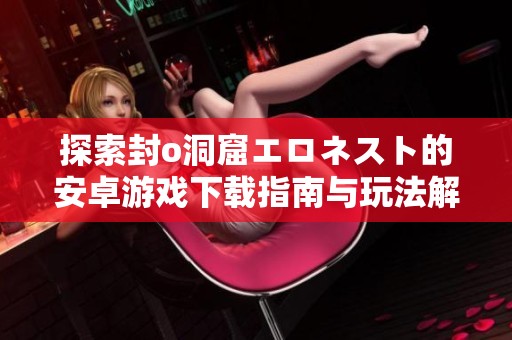 探索封o洞窟エロネスト的安卓游戏下载指南与玩法解析