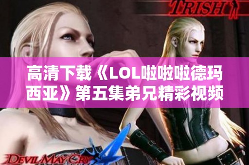 高清下载《LOL啦啦啦德玛西亚》第五集弟兄精彩视频合集