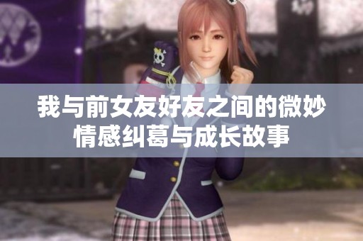 我与前女友好友之间的微妙情感纠葛与成长故事