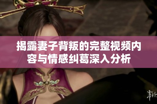 揭露妻子背叛的完整视频内容与情感纠葛深入分析