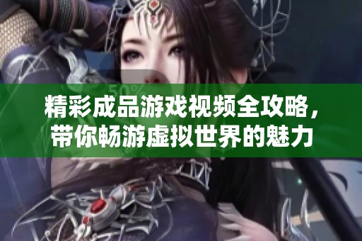 精彩成品游戏视频全攻略，带你畅游虚拟世界的魅力
