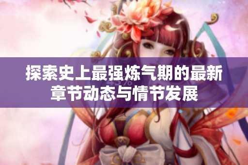 探索史上最强炼气期的最新章节动态与情节发展