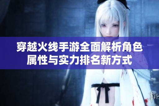 穿越火线手游全面解析角色属性与实力排名新方式