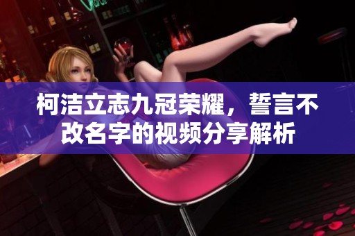 柯洁立志九冠荣耀，誓言不改名字的视频分享解析